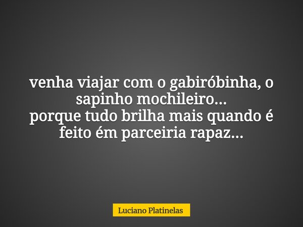 venha viajar com o gabiróbinha, o sapinho mochileiro... porque tudo brilha mais quando é feito ém parceiria rapaz...... Frase de Luciano Platinelas.