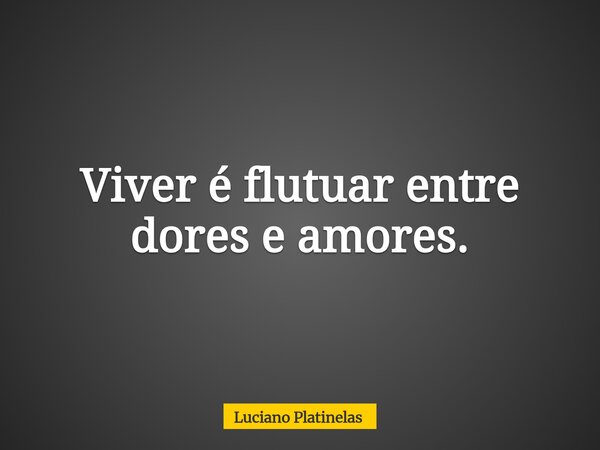 Viver é flutuar entre dores e amores.... Frase de Luciano Platinelas.