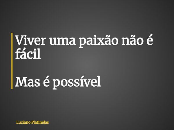 Viver uma paixão não é fácil Mas é possível... Frase de Luciano Platinelas.