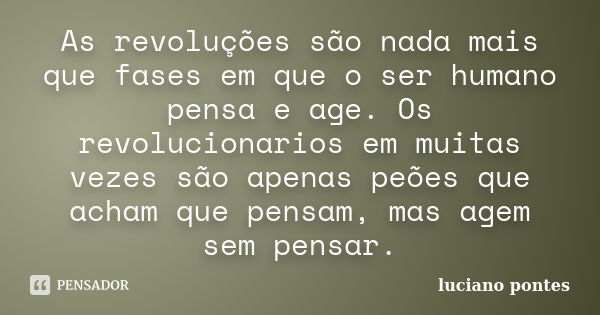 As revoluções são nada mais que fases em que o ser humano pensa e age. Os revolucionarios em muitas vezes são apenas peões que acham que pensam, mas agem sem pe... Frase de Luciano Pontes.