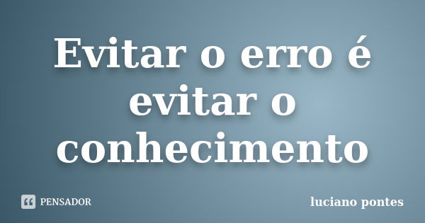 Evitar o erro é evitar o conhecimento... Frase de Luciano Pontes.