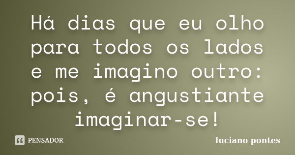 Há dias que eu olho para todos os lados e me imagino outro: pois, é angustiante imaginar-se!... Frase de Luciano Pontes.