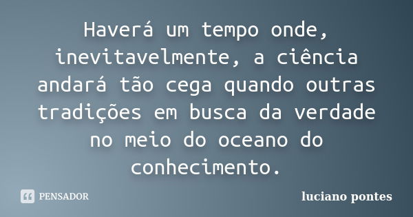 Haverá um tempo onde, inevitavelmente, a ciência andará tão cega quando outras tradições em busca da verdade no meio do oceano do conhecimento.... Frase de Luciano Pontes.