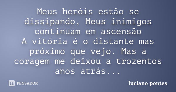 Meus heróis estão se dissipando, Meus inimigos continuam em ascensão A vitória é o distante mas próximo que vejo. Mas a coragem me deixou a trozentos anos atrás... Frase de Luciano Pontes.