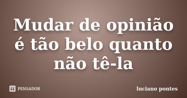 Mudar de opinião é tão belo quanto não tê-la... Frase de Luciano Pontes.