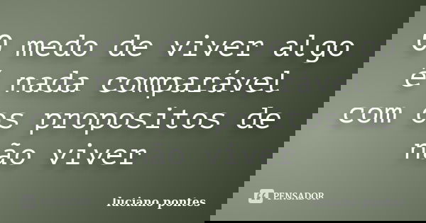 O medo de viver algo é nada comparável com os propositos de não viver... Frase de Luciano Pontes.