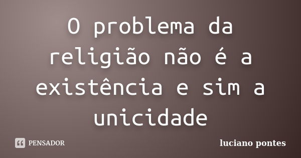 O problema da religião não é a existência e sim a unicidade... Frase de Luciano Pontes.