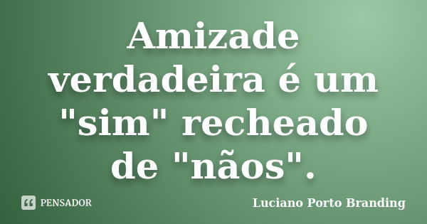 Amizade verdadeira é um "sim" recheado de "nãos".... Frase de Luciano Porto Branding.