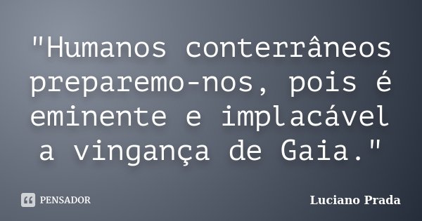 "Humanos conterrâneos preparemo-nos, pois é eminente e implacável a vingança de Gaia."... Frase de Luciano Prada.