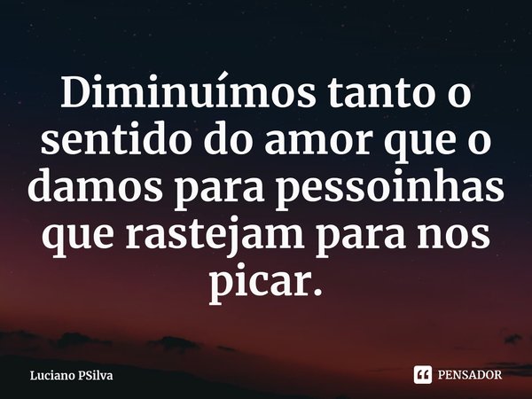 Diminuímos tanto o sentido do amor que o damos para pessoinhas que rastejam para nos picar.⁠... Frase de Luciano PSilva.