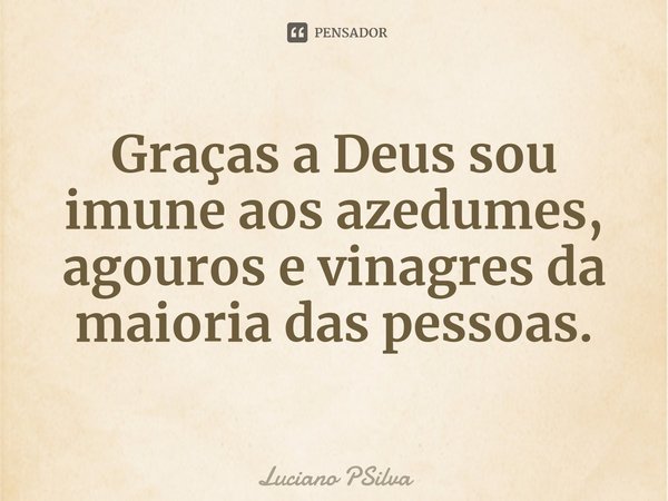 ⁠Graças a Deus sou imune aos azedumes, agouros e vinagres da maioria das pessoas.... Frase de Luciano PSilva.