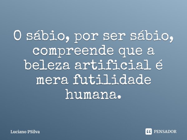 ⁠O sábio, por ser sábio, compreende que a beleza artificial é mera futilidade humana.... Frase de Luciano PSilva.