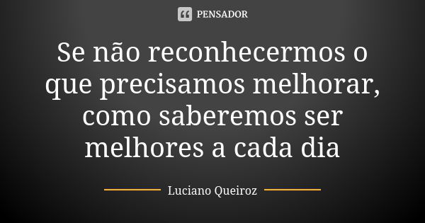 Se não reconhecermos o que precisamos melhorar, como saberemos ser melhores a cada dia... Frase de Luciano Queiroz.