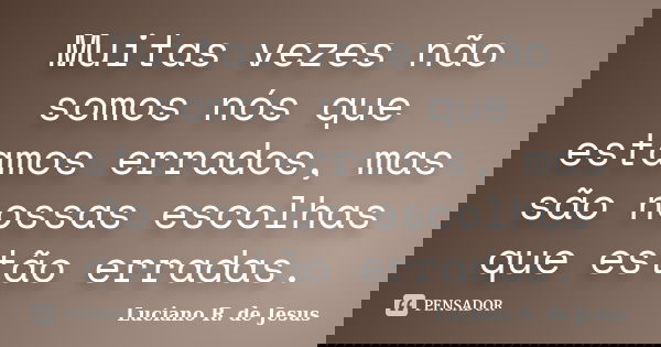 Muitas vezes não somos nós que estamos errados, mas são nossas escolhas que estão erradas.... Frase de Luciano R. de Jesus.