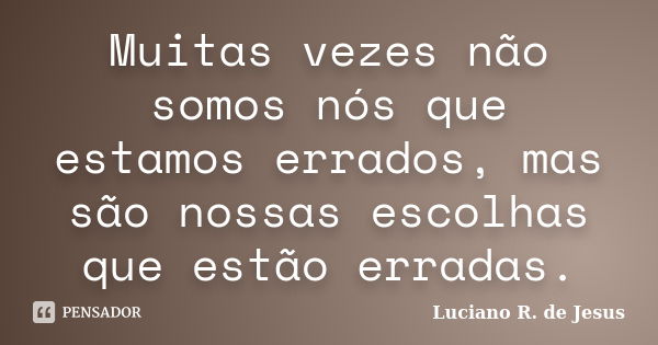 Muitas vezes não somos nós que estamos errados, mas são nossas escolhas que estão erradas.... Frase de Luciano R. de Jesus.