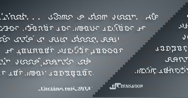 Linda... Como e bom voar. As vezes fecho os meus olhos e vôo até a sua boca,seu corpo, e quando volto posso sentir você perto de mim,dentro do meu coração.... Frase de Luciano reis 2014.