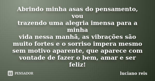 Abrindo minha asas do pensamento, vou trazendo uma alegria imensa para a minha vida nessa manhã, as vibrações são muito fortes e o sorriso impera mesmo sem moti... Frase de Luciano reis.