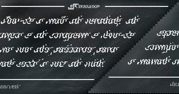 Dou-te a mão da verdade, da esperança e da coragem e levo-te comigo no voo dos pássaros para o mundo onde está a voz da vida.... Frase de Luciano Reis.