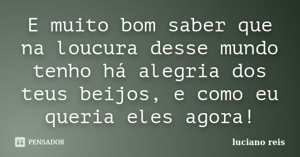 E muito bom saber que na loucura desse mundo tenho há alegria dos teus beijos, e como eu queria eles agora!... Frase de Luciano reis.