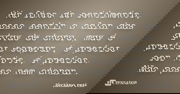 Há olhos do sentimento, posso sentir o calor das gotas de choro, mas é preciso esperar, é preciso ser forte, é preciso. Não posso nem chorar.... Frase de Luciano reis.