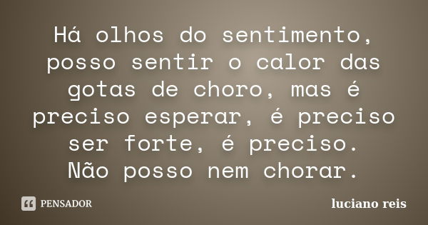 Há olhos do sentimento, posso sentir o calor das gotas de choro, mas é preciso esperar, é preciso ser forte, é preciso. Não posso nem chorar.... Frase de Luciano reis.