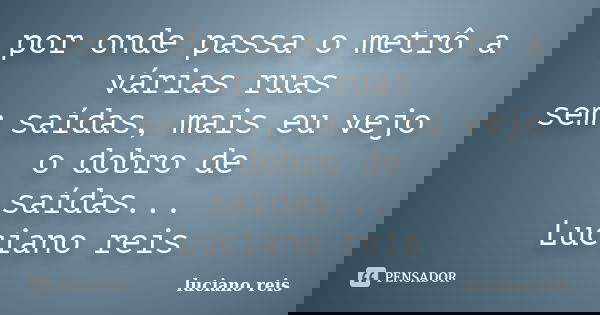por onde passa o metrô a várias ruas sem saídas, mais eu vejo o dobro de saídas... Luciano reis... Frase de Luciano reis.