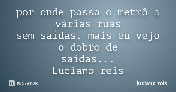 por onde passa o metrô a várias ruas sem saídas, mais eu vejo o dobro de saídas... Luciano reis... Frase de Luciano reis.