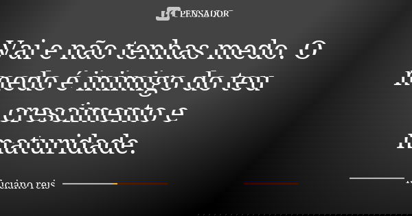 Vai e não tenhas medo. O medo é inimigo do teu crescimento e maturidade.... Frase de Luciano Reis.
