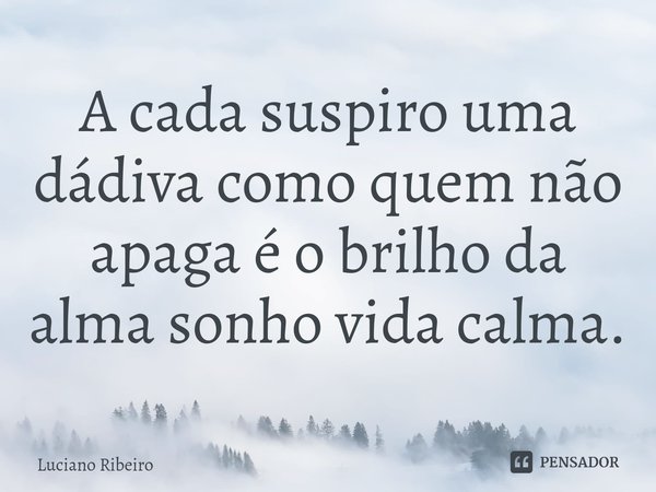 A cada suspiro uma dádiva como quem não a⁠paga é o brilho da alma sonho vida calma.... Frase de Luciano Ribeiro.