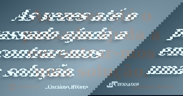 As vezes até o passado ajuda a encontrar-mos uma solução.... Frase de Luciano Rivera.