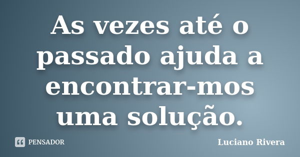 As vezes até o passado ajuda a encontrar-mos uma solução.... Frase de Luciano Rivera.