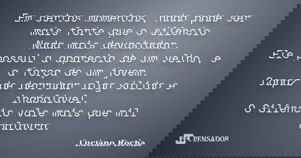 Em certos momentos, nada pode ser mais forte que o silêncio Nada mais devastador. Ele possui a aparecia de um velho, e a força de um jovem. Capaz de derrubar al... Frase de Luciano Rocha.