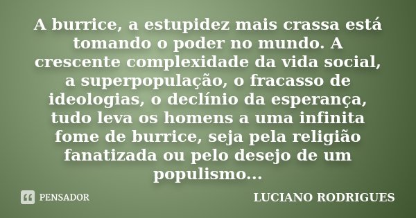 A burrice, a estupidez mais crassa está tomando o poder no mundo. A crescente complexidade da vida social, a superpopulação, o fracasso de ideologias, o declíni... Frase de Luciano Rodrigues.