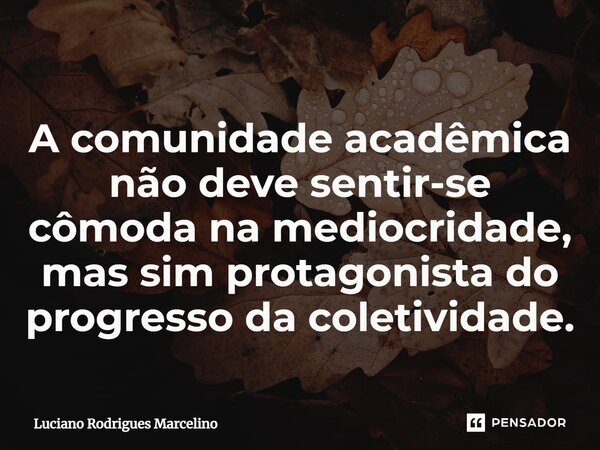 ⁠A comunidade acadêmica não deve sentir-se cômoda na mediocridade, mas sim protagonista do progresso da coletividade.... Frase de Luciano Rodrigues Marcelino.