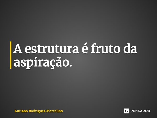 ⁠A estrutura é fruto da aspiração.... Frase de Luciano Rodrigues Marcelino.