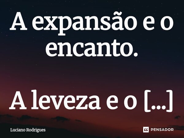 A expansão e o encanto. A leveza e o manto de vestes puras traduzem o caos perpétuo de um vale luz que o criador desabrochou mais uma vez por ti, mas uma vez po... Frase de LUCIANO RODRIGUES.