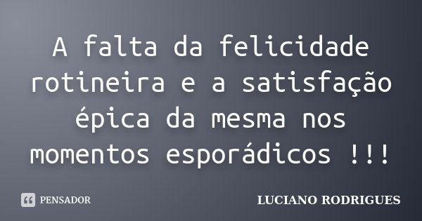 A falta da felicidade rotineira e a satisfação épica da mesma nos momentos esporádicos !!!... Frase de Luciano Rodrigues.