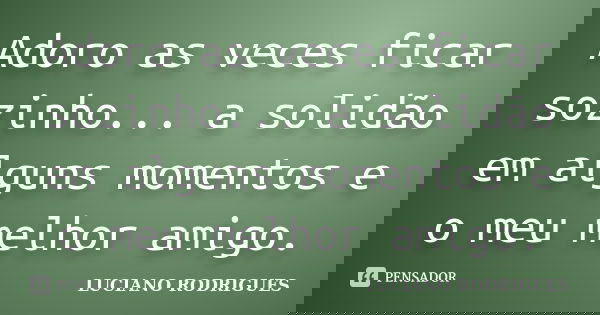 Adoro as veces ficar sozinho... a solidão em alguns momentos e o meu melhor amigo.... Frase de Luciano Rodrigues.