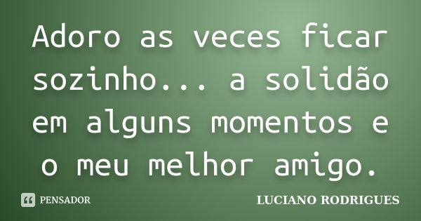 Adoro as veces ficar sozinho... a solidão em alguns momentos e o meu melhor amigo.... Frase de Luciano Rodrigues.