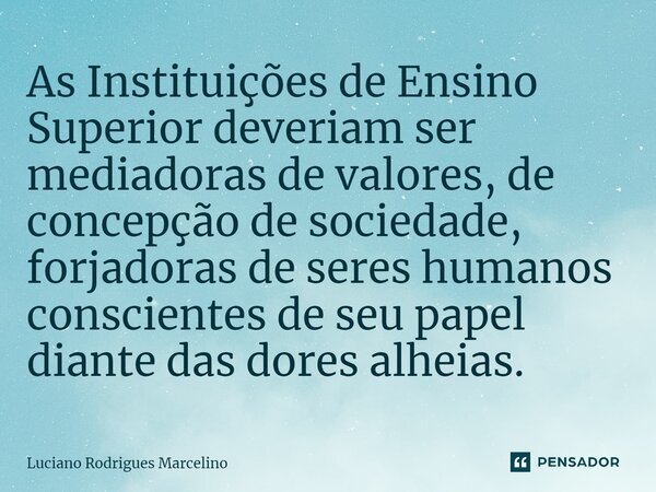 ⁠As Instituições de Ensino Superior deveriam ser mediadoras de valores, de concepção de sociedade, forjadoras de seres humanos conscientes de seu papel diante d... Frase de Luciano Rodrigues Marcelino.