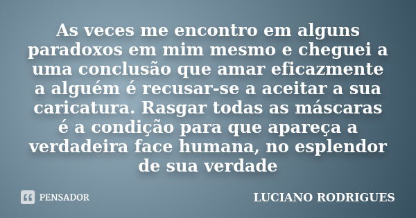 As veces me encontro em alguns paradoxos em mim mesmo e cheguei a uma conclusão que amar eficazmente a alguém é recusar-se a aceitar a sua caricatura. Rasgar to... Frase de Luciano Rodrigues.