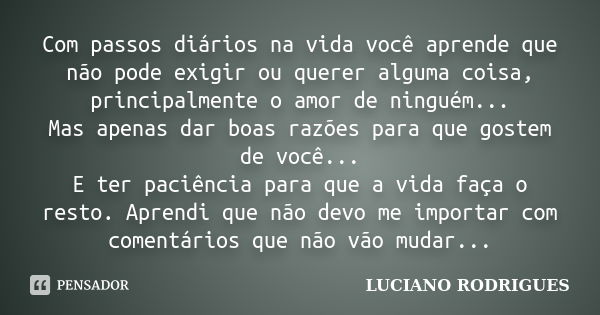 Com passos diários na vida você aprende que não pode exigir ou querer alguma coisa, principalmente o amor de ninguém... Mas apenas dar boas razões para que gost... Frase de Luciano Rodrigues.