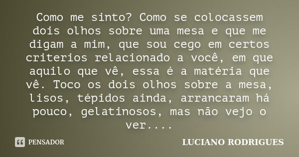 Como me sinto? Como se colocassem dois olhos sobre uma mesa e que me digam a mim, que sou cego em certos criterios relacionado a você, em que aquilo que vê, ess... Frase de Luciano Rodrigues.