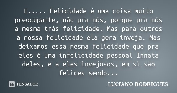 E..... Felicidade é uma coisa muito preocupante, não pra nós, porque pra nós a mesma trás felicidade. Mas para outros a nossa felicidade ela gera inveja. Mas de... Frase de Luciano Rodrigues.