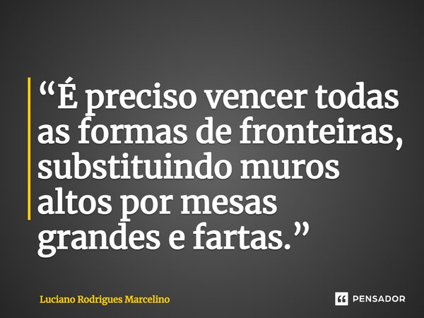 ⁠“É preciso vencer todas as formas de fronteiras, substituindo muros altos por mesas grandes e fartas.”... Frase de Luciano Rodrigues Marcelino.