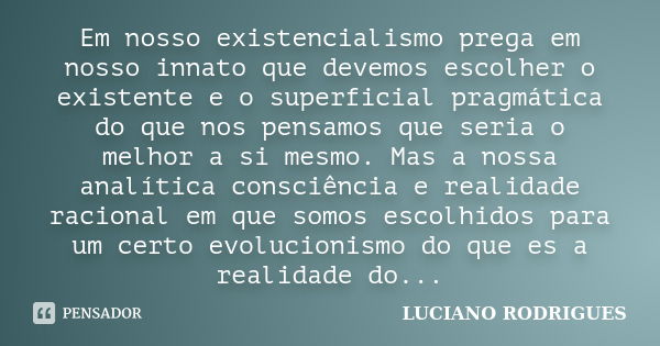 Em nosso existencialismo prega em nosso innato que devemos escolher o existente e o superficial pragmática do que nos pensamos que seria o melhor a si mesmo. Ma... Frase de Luciano Rodrigues.