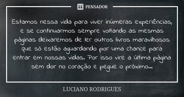 Estamos nessa vida para viver inúmeras experiências, e se continuarmos sempre voltando as mesmas páginas deixaremos de ler outros livros maravilhosos que só est... Frase de Luciano Rodrigues.