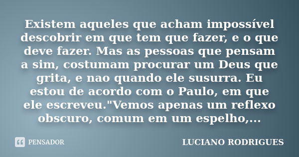 Existem aqueles que acham impossível descobrir em que tem que fazer, e o que deve fazer. Mas as pessoas que pensam a sim, costumam procurar um Deus que grita, e... Frase de Luciano Rodrigues.