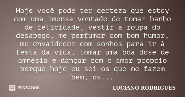 Hoje você pode ter certeza que estoy com uma imensa vontade de tomar banho de felicidade, vestir a roupa do desapego, me perfumar com bom humor, me envaidecer c... Frase de Luciano Rodrigues.