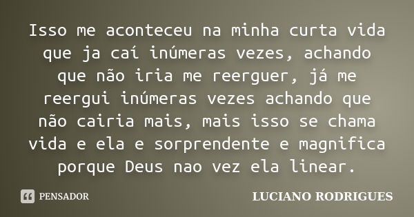 Isso me aconteceu na minha curta vida que ja caí inúmeras vezes, achando que não iria me reerguer, já me reergui inúmeras vezes achando que não cairia mais, mai... Frase de Luciano Rodrigues.